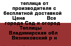 теплица от производителя с бесплатной доставкой › Цена ­ 11 450 - Все города Сад и огород » Теплицы   . Владимирская обл.,Вязниковский р-н